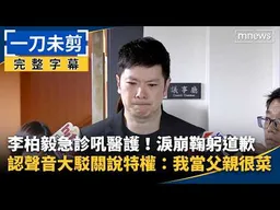 【一刀未剪完整字幕】李柏毅急診吼醫護！淚崩鞠躬道歉　認聲音大駁關說特權：我當父親很菜｜#鏡新聞