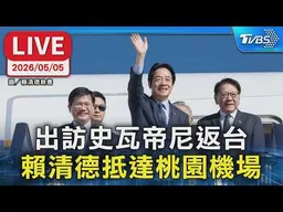 【LIVE】出訪史瓦帝尼返台 賴清德抵達桃園機場