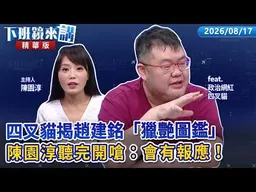 四叉貓揭趙建銘「獵艷圖鑑」陳園淳聽完開嗆：會有報應！｜四叉貓 陳園淳｜【下班鏡來講】20260817