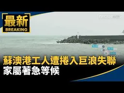 宜蘭蘇澳港工人遭巨浪捲入海失聯　家屬著急等候｜#鏡新聞