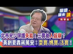 【#攏總鏡來講】20260827 北市兒少保護失能！「三寶爸」人設崩？黃創夏轟蔣萬安：耍寶.媽寶.活寶！｜王富民