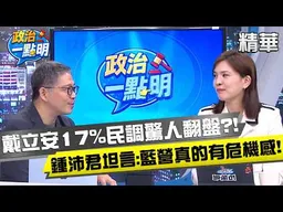 戴立安民調沈伯洋領先17%！？連大安文山區都翻盤告急，鍾沛君坦言：藍營真的非常有危機感！【政治一點明】#樊啓明 #鍾沛君