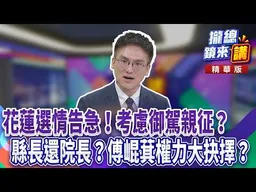 花蓮選情告急！考慮御駕親征？縣長還院長？傅崐萁權力大抉擇？｜廖雅玉｜【#攏總鏡來講】20260728