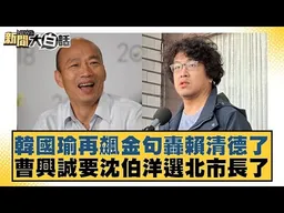 韓國瑜再飆金句轟賴清德了 曹興誠要沈伯洋選北市長了【#新聞大白話】#邱毅 #洪孟楷 #陳揮文