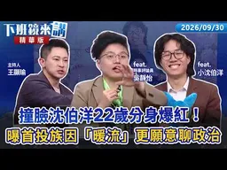 撞臉沈伯洋22歲分身爆紅！曝首投族因「暖流」更願意聊政治！｜小沈伯洋 吳靜怡 王顯瑜｜【下班鏡來講】20260930