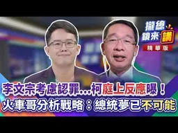 20260909【#攏總鏡來講】李文宗考慮認罪...柯「庭上反應」曝！火車哥分析戰略：總統夢「已不可能」！｜王富民