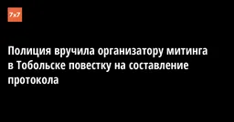 Полиция вручила организатору митинга в Тобольске повестку на составление протокола