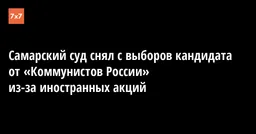 Самарский суд снял с выборов кандидата от «Коммунистов России» из-за иностранных акций
