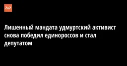 Лишенный мандата удмуртский активист снова победил единороссов и стал депутатом