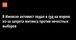 В Ижевске активист подал в суд на мэрию из-за запрета митинга против нечестных выборов