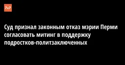 Суд признал законным отказ мэрии Перми согласовать митинг в поддержку подростков-политзаключенных